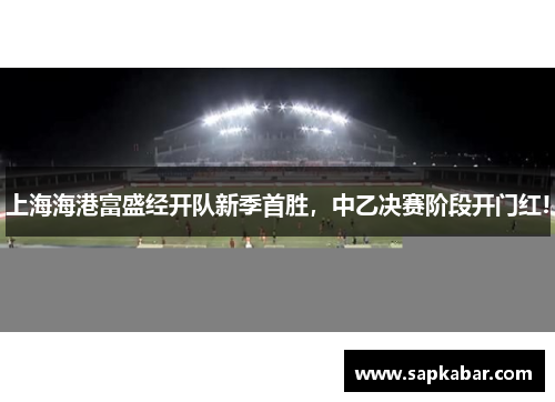 上海海港富盛经开队新季首胜，中乙决赛阶段开门红!