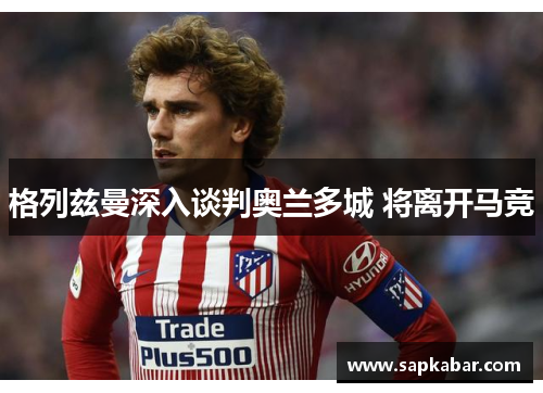 格列兹曼深入谈判奥兰多城 将离开马竞